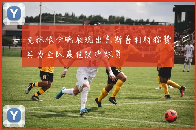 克林根今晚表现出色斯普利特称赞其为全队最佳防守球员