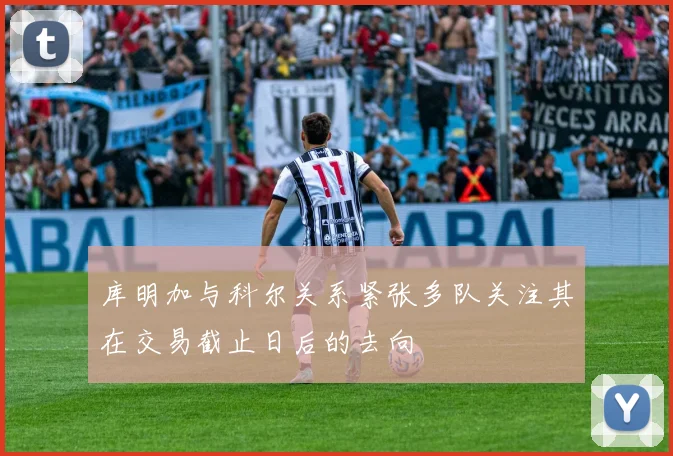 库明加与科尔关系紧张多队关注其在交易截止日后的去向