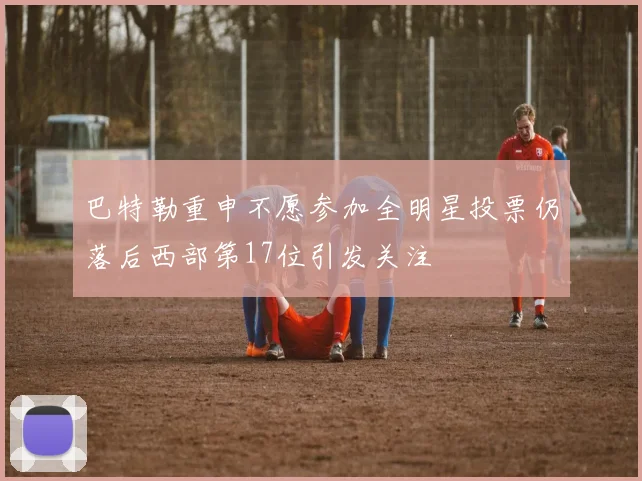 巴特勒重申不愿参加全明星投票仍落后西部第17位引发关注