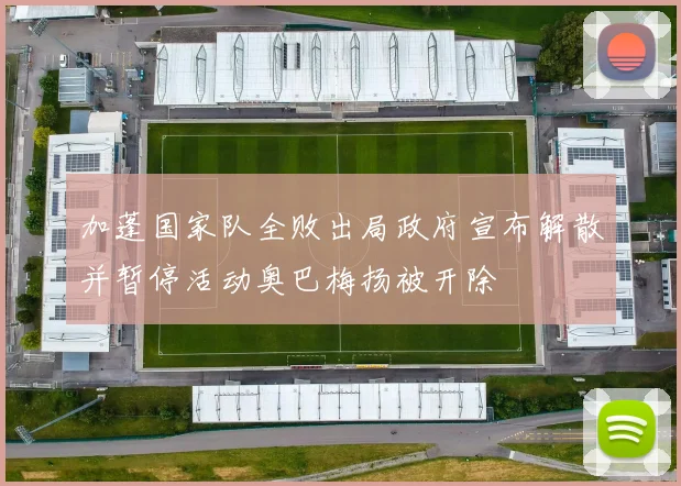 加蓬国家队全败出局政府宣布解散并暂停活动奥巴梅扬被开除