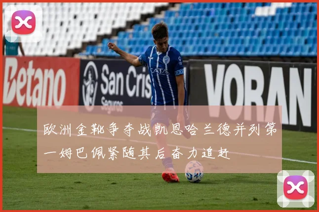 欧洲金靴争夺战凯恩哈兰德并列第一姆巴佩紧随其后奋力追赶