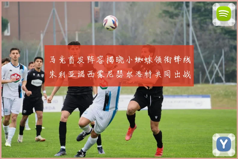马竞首发阵容揭晓小蜘蛛领衔锋线朱利亚诺西蒙尼瑟尔洛特共同出战