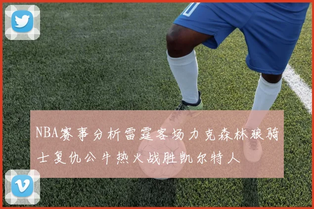 NBA赛事分析雷霆客场力克森林狼骑士复仇公牛热火战胜凯尔特人