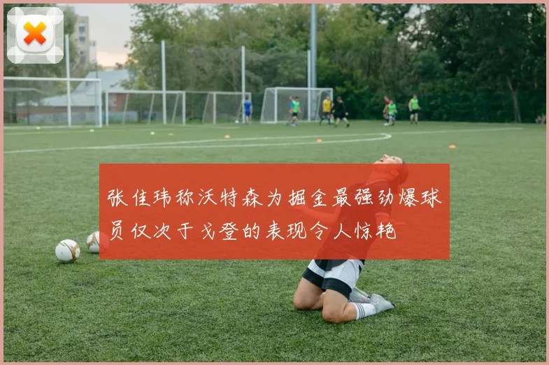 张佳玮称沃特森为掘金最强劲爆球员仅次于戈登的表现令人惊艳