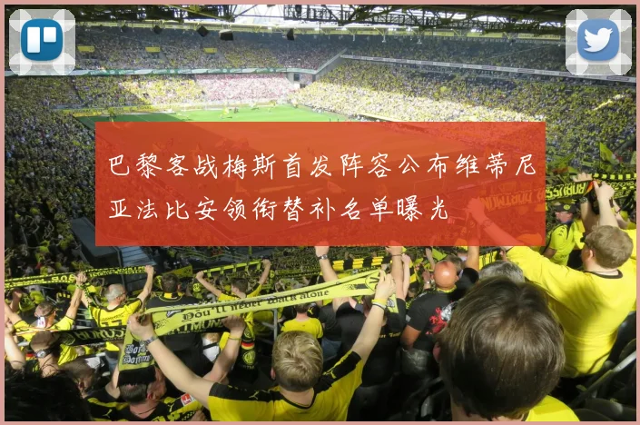 巴黎客战梅斯首发阵容公布维蒂尼亚法比安领衔替补名单曝光