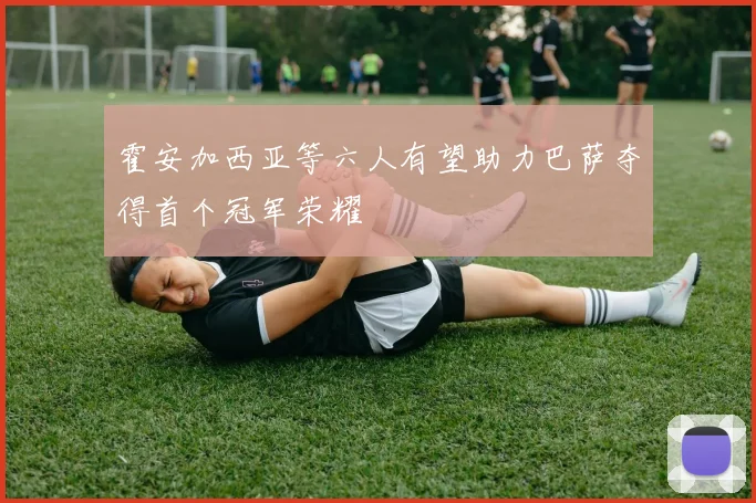 霍安加西亚等六人有望助力巴萨夺得首个冠军荣耀