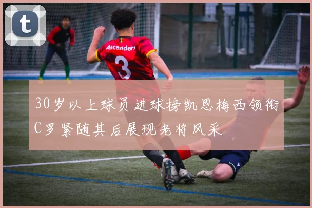 30岁以上球员进球榜凯恩梅西领衔C罗紧随其后展现老将风采