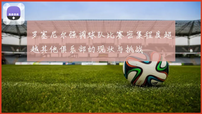 罗塞尼尔强调球队比赛密集程度超越其他俱乐部的现状与挑战