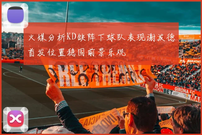 火媒分析KD缺阵下球队表现谢泼德首发位置稳固前景乐观