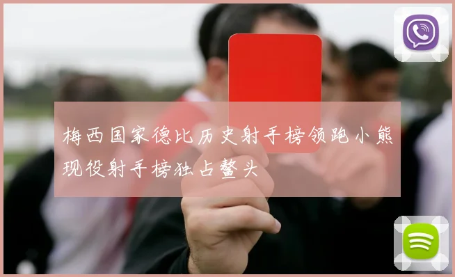 梅西国家德比历史射手榜领跑小熊现役射手榜独占鳌头