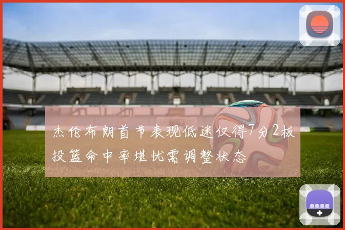 杰伦布朗首节表现低迷仅得7分2板投篮命中率堪忧需调整状态