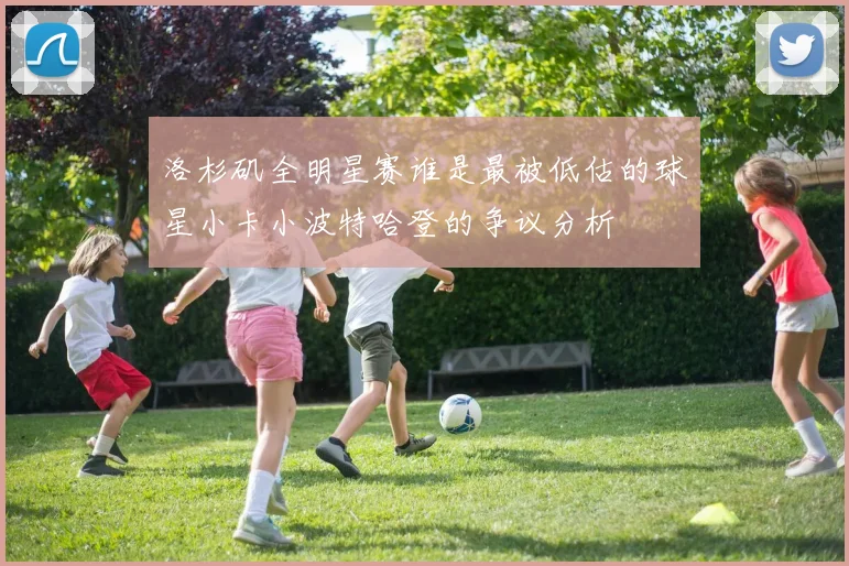 洛杉矶全明星赛谁是最被低估的球星小卡小波特哈登的争议分析