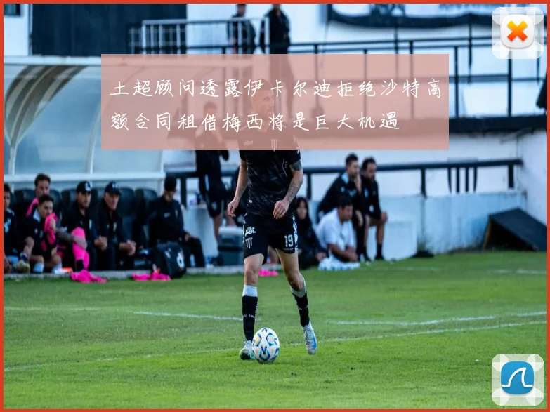 土超顾问透露伊卡尔迪拒绝沙特高额合同租借梅西将是巨大机遇