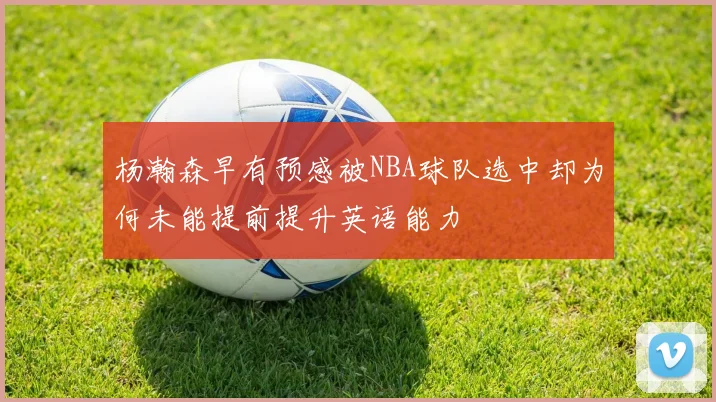 杨瀚森早有预感被NBA球队选中却为何未能提前提升英语能力