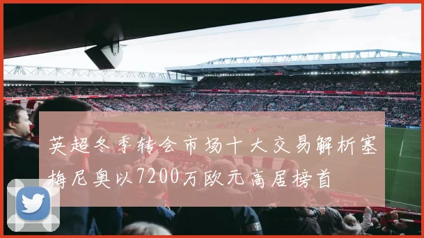英超冬季转会市场十大交易解析塞梅尼奥以7200万欧元高居榜首