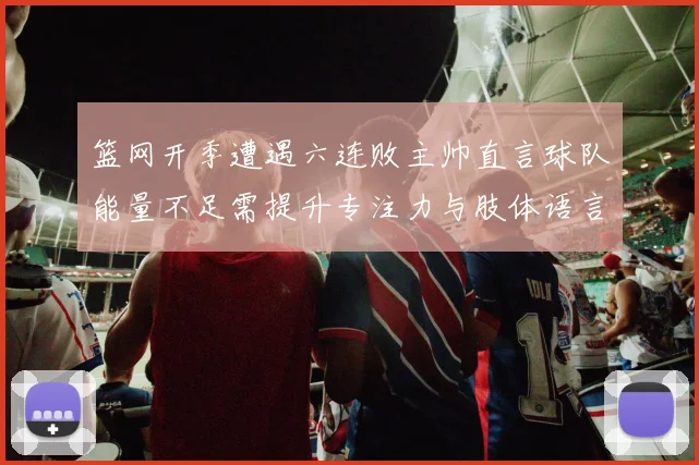 篮网开季遭遇六连败主帅直言球队能量不足需提升专注力与肢体语言