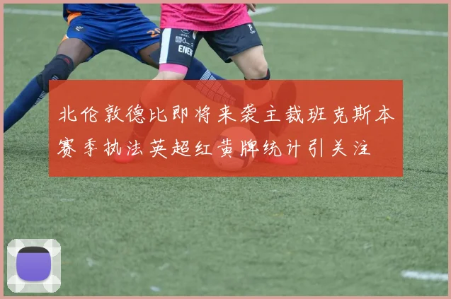 北伦敦德比即将来袭主裁班克斯本赛季执法英超红黄牌统计引关注