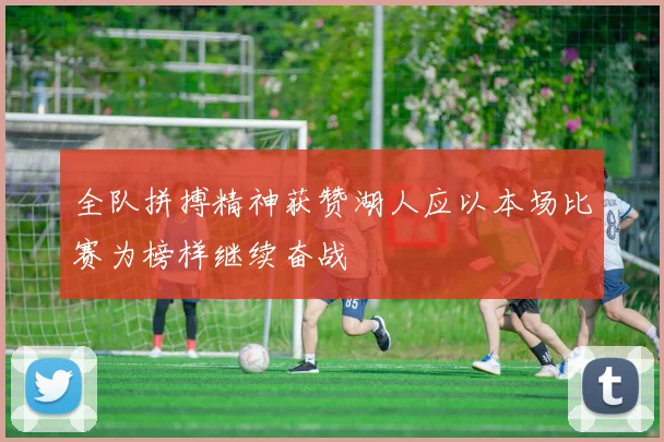 全队拼搏精神获赞湖人应以本场比赛为榜样继续奋战