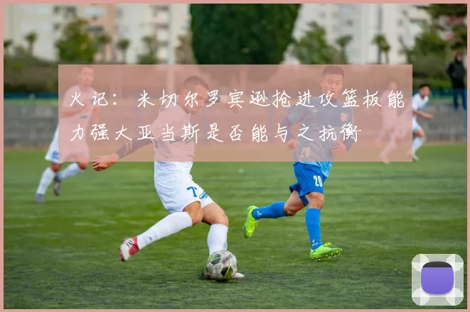 火记：米切尔罗宾逊抢进攻篮板能力强大亚当斯是否能与之抗衡