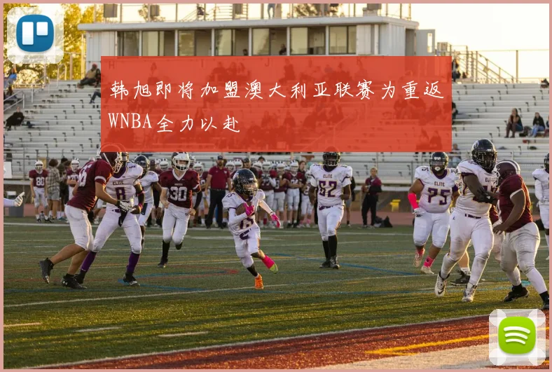 韩旭即将加盟澳大利亚联赛为重返WNBA全力以赴