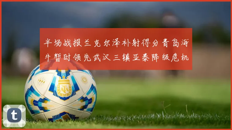 半场战报兰克尔泽补射得分青岛海牛暂时领先武汉三镇亚泰降级危机加剧