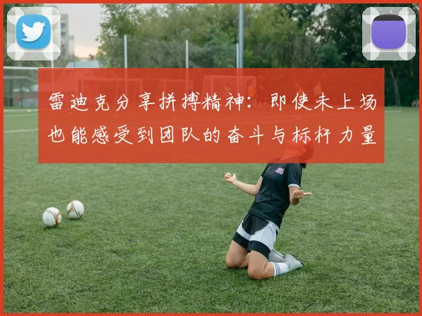 雷迪克分享拼搏精神：即使未上场也能感受到团队的奋斗与标杆力量