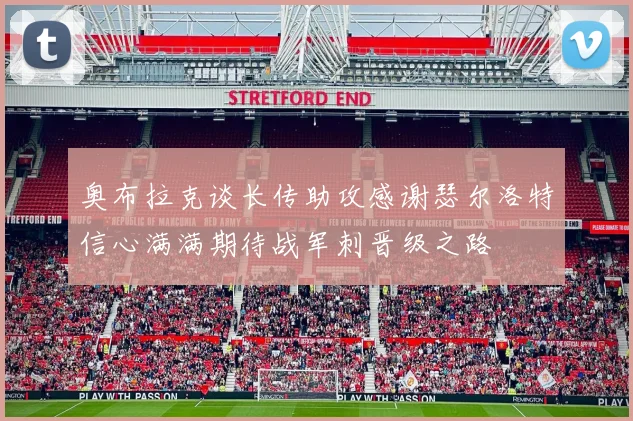 奥布拉克谈长传助攻感谢瑟尔洛特信心满满期待战军刺晋级之路