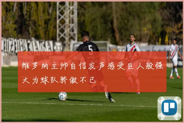 维罗纳主帅自信发声感受巨人般强大为球队骄傲不已