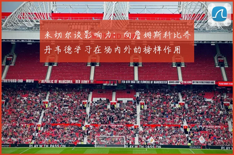 米切尔谈影响力：向詹姆斯科比乔丹韦德学习在场内外的榜样作用