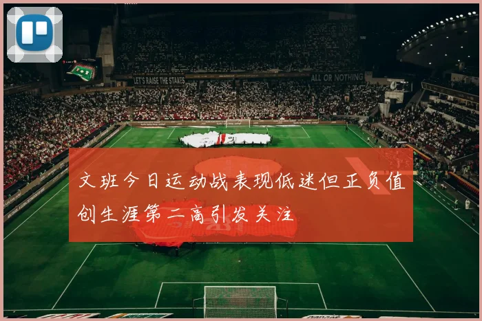 文班今日运动战表现低迷但正负值创生涯第二高引发关注