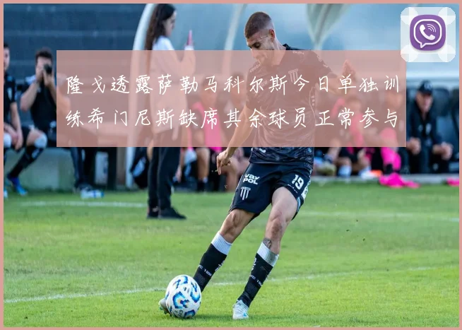 隆戈透露萨勒马科尔斯今日单独训练希门尼斯缺席其余球员正常参与训练