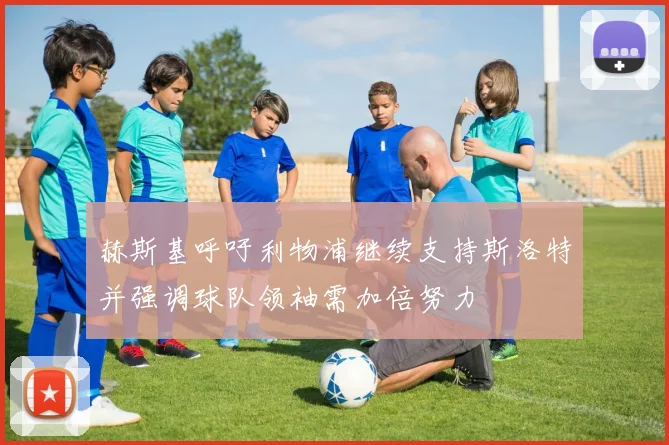 赫斯基呼吁利物浦继续支持斯洛特并强调球队领袖需加倍努力