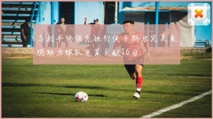 马刺半场领先独行侠卡斯尔完美表现助力球队克莱贡献16分