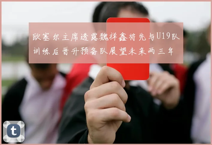 欧塞尔主席透露魏祥鑫将先与U19队训练后晋升预备队展望未来两三年进入一线队