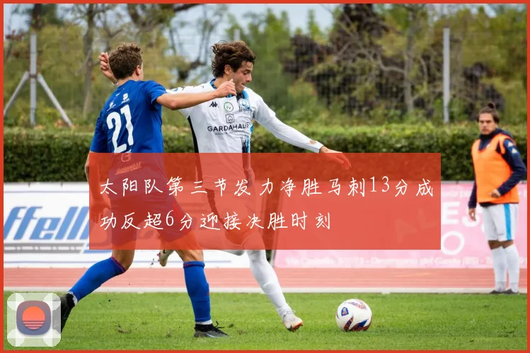 太阳队第三节发力净胜马刺13分成功反超6分迎接决胜时刻
