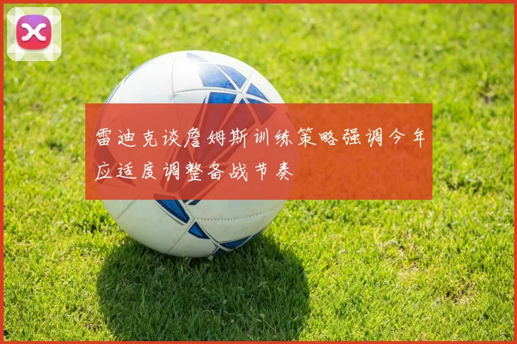 雷迪克谈詹姆斯训练策略强调今年应适度调整备战节奏