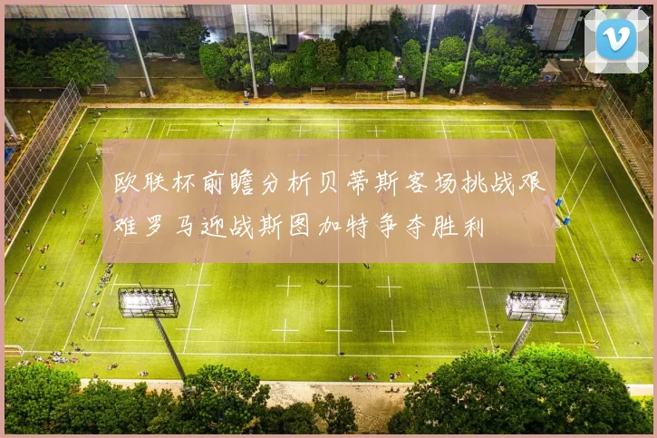 欧联杯前瞻分析贝蒂斯客场挑战艰难罗马迎战斯图加特争夺胜利