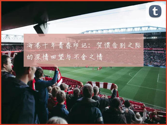 海港十年青春印记：贺惯告别之际的深情回望与不舍之情