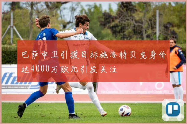 巴萨中卫引援目标施洛特贝克身价达4000万欧元引发关注