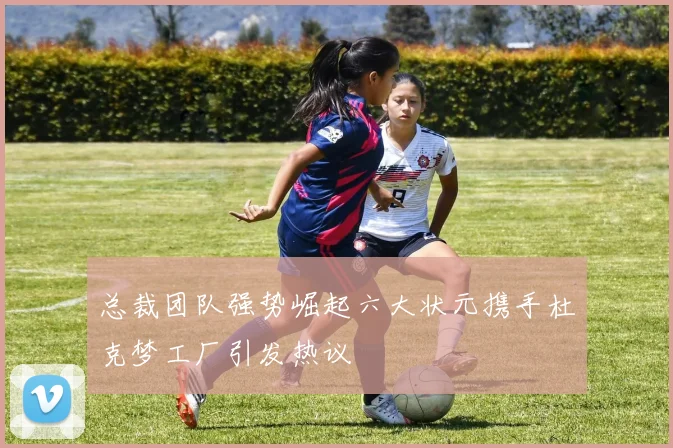 总裁团队强势崛起六大状元携手杜克梦工厂引发热议