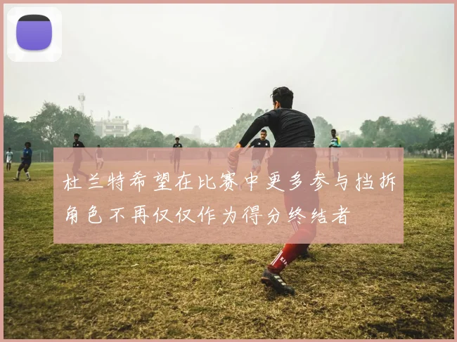 杜兰特希望在比赛中更多参与挡拆角色不再仅仅作为得分终结者