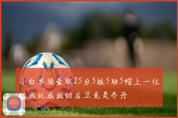 小白单场豪取25分5板5助5帽上一位达成此成就的后卫竟是乔丹