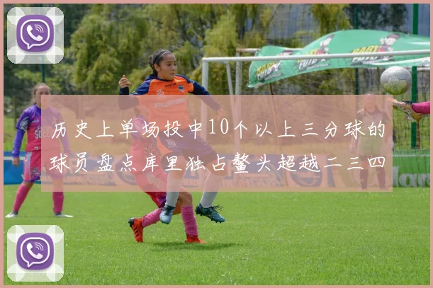 历史上单场投中10个以上三分球的球员盘点库里独占鳌头超越二三四名总和