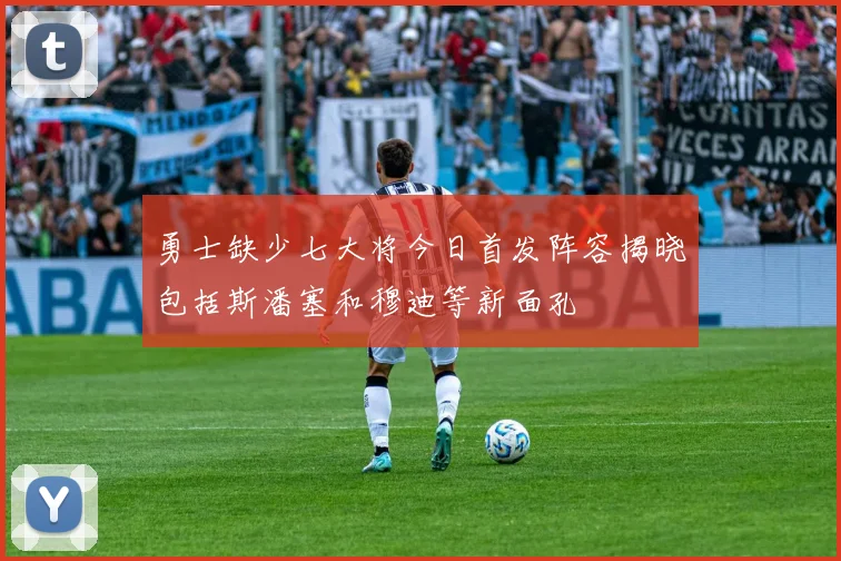 勇士缺少七大将今日首发阵容揭晓包括斯潘塞和穆迪等新面孔