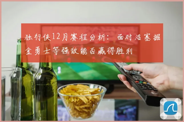 独行侠12月赛程分析：面对活塞掘金勇士等强敌能否赢得胜利