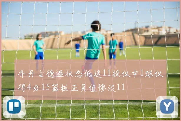 乔丹古德温状态低迷11投仅中1球仅得4分15篮板正负值惨淡11