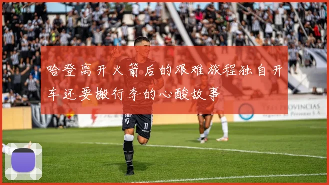 哈登离开火箭后的艰难旅程独自开车还要搬行李的心酸故事