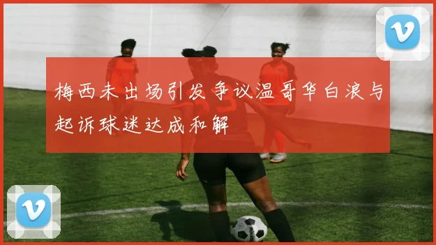 梅西未出场引发争议温哥华白浪与起诉球迷达成和解