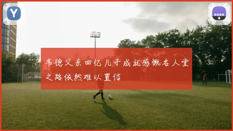 韦德父亲回忆儿子成就感慨名人堂之路依然难以置信