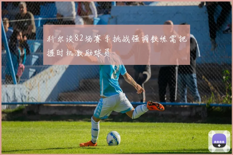 科尔谈82场赛季挑战强调教练需把握时机激励球员